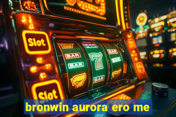 bronwin aurora ero me